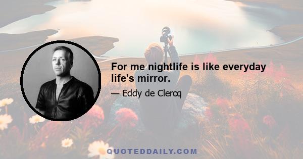 For me nightlife is like everyday life's mirror.