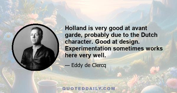 Holland is very good at avant garde, probably due to the Dutch character. Good at design. Experimentation sometimes works here very well.