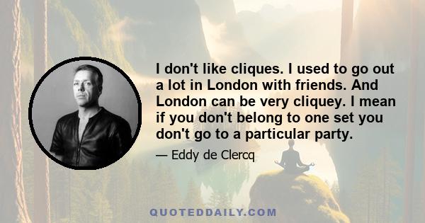 I don't like cliques. I used to go out a lot in London with friends. And London can be very cliquey. I mean if you don't belong to one set you don't go to a particular party.