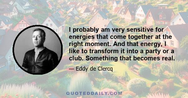 I probably am very sensitive for energies that come together at the right moment. And that energy, I like to transform it into a party or a club. Something that becomes real.