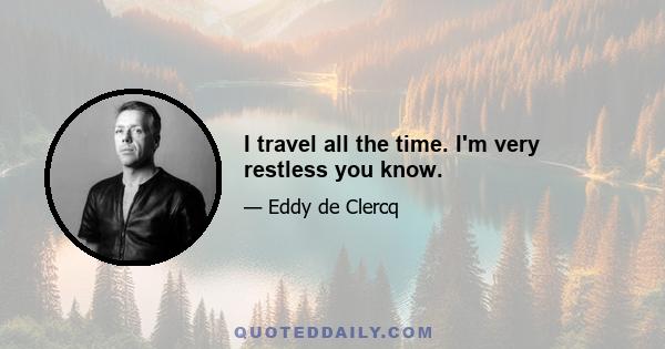 I travel all the time. I'm very restless you know.