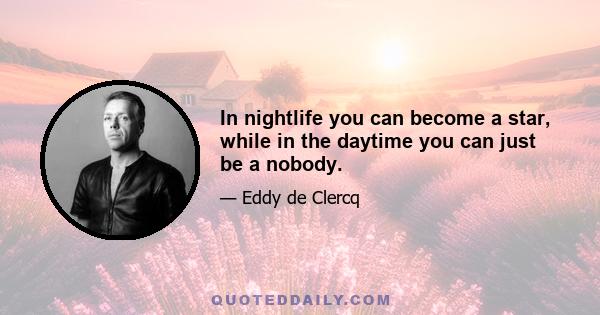 In nightlife you can become a star, while in the daytime you can just be a nobody.