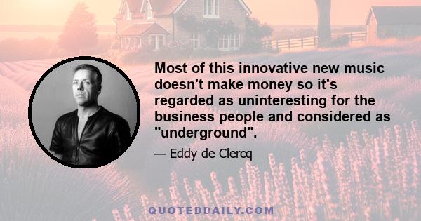 Most of this innovative new music doesn't make money so it's regarded as uninteresting for the business people and considered as underground.