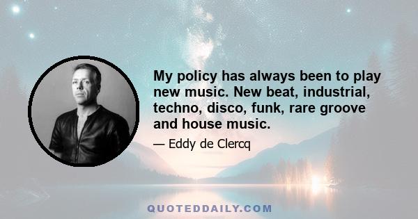 My policy has always been to play new music. New beat, industrial, techno, disco, funk, rare groove and house music.