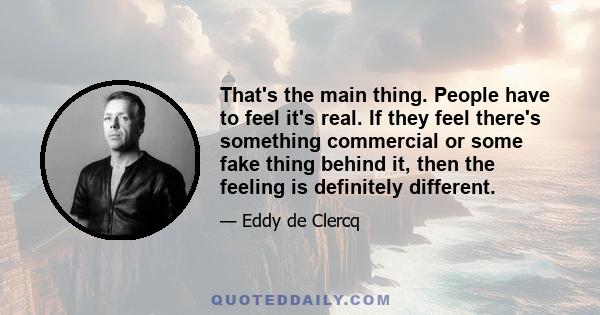 That's the main thing. People have to feel it's real. If they feel there's something commercial or some fake thing behind it, then the feeling is definitely different.