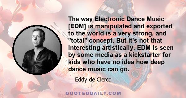 The way Electronic Dance Music [EDM] is manipulated and exported to the world is a very strong, and total concept. But it's not that interesting artistically. EDM is seen by some media as a kickstarter for kids who have 