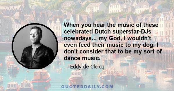 When you hear the music of these celebrated Dutch superstar-DJs nowadays... my God, I wouldn't even feed their music to my dog. I don't consider that to be my sort of dance music.