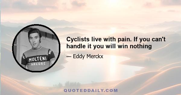 Cyclists live with pain. If you can't handle it you will win nothing