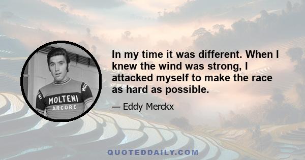 In my time it was different. When I knew the wind was strong, I attacked myself to make the race as hard as possible.