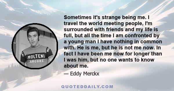 Sometimes it's strange being me. I travel the world meeting people, I'm surrounded with friends and my life is full, but all the time I am confronted by a young man I have nothing in common with. He is me, but he is not 