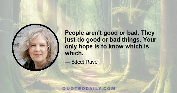 People aren't good or bad. They just do good or bad things. Your only hope is to know which is which.