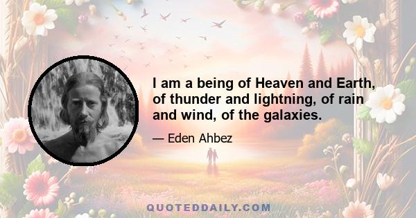 I am a being of Heaven and Earth, of thunder and lightning, of rain and wind, of the galaxies.