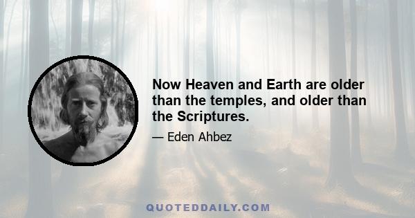 Now Heaven and Earth are older than the temples, and older than the Scriptures.