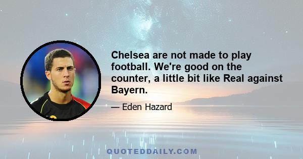 Chelsea are not made to play football. We're good on the counter, a little bit like Real against Bayern.