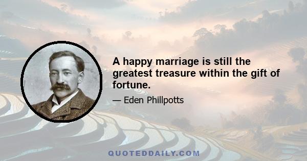 A happy marriage is still the greatest treasure within the gift of fortune.