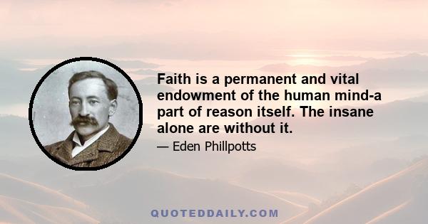 Faith is a permanent and vital endowment of the human mind-a part of reason itself. The insane alone are without it.