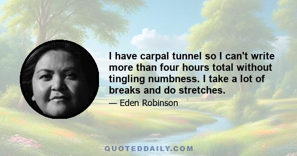 I have carpal tunnel so I can't write more than four hours total without tingling numbness. I take a lot of breaks and do stretches.