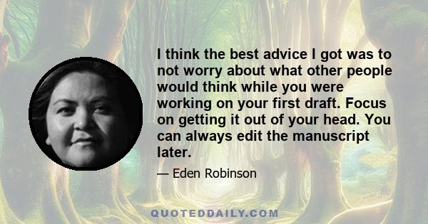 I think the best advice I got was to not worry about what other people would think while you were working on your first draft. Focus on getting it out of your head. You can always edit the manuscript later.