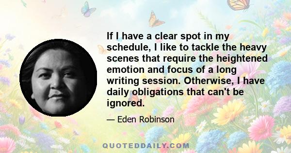 If I have a clear spot in my schedule, I like to tackle the heavy scenes that require the heightened emotion and focus of a long writing session. Otherwise, I have daily obligations that can't be ignored.