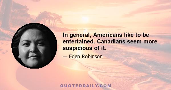 In general, Americans like to be entertained. Canadians seem more suspicious of it.