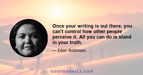 Once your writing is out there, you can't control how other people perceive it. All you can do is stand in your truth.