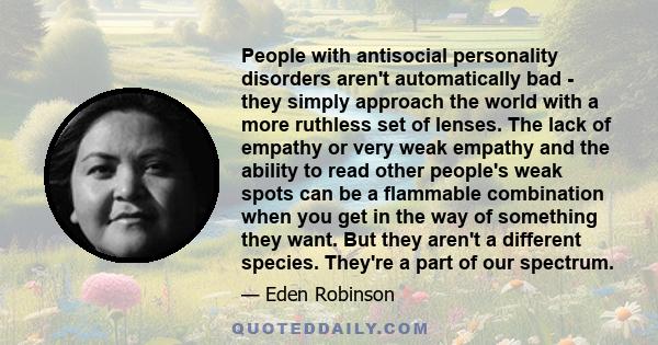 People with antisocial personality disorders aren't automatically bad - they simply approach the world with a more ruthless set of lenses. The lack of empathy or very weak empathy and the ability to read other people's