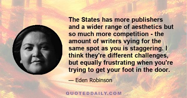 The States has more publishers and a wider range of aesthetics but so much more competition - the amount of writers vying for the same spot as you is staggering. I think they're different challenges, but equally