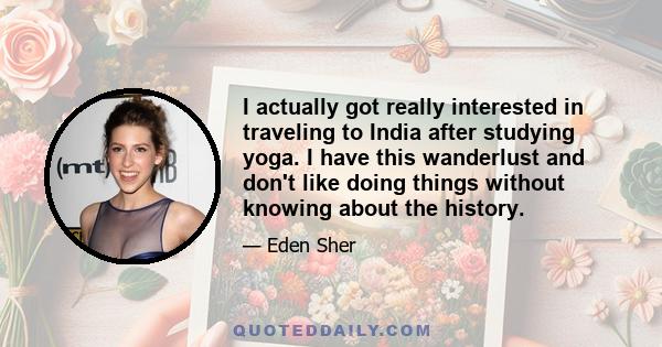 I actually got really interested in traveling to India after studying yoga. I have this wanderlust and don't like doing things without knowing about the history.