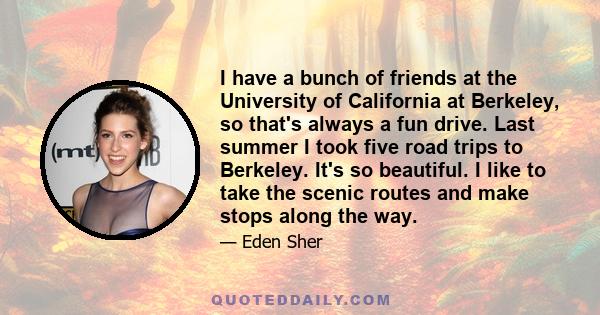 I have a bunch of friends at the University of California at Berkeley, so that's always a fun drive. Last summer I took five road trips to Berkeley. It's so beautiful. I like to take the scenic routes and make stops