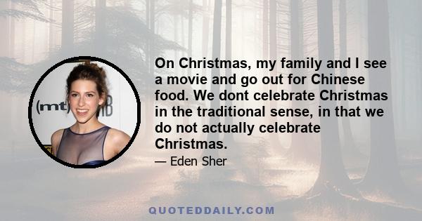 On Christmas, my family and I see a movie and go out for Chinese food. We dont celebrate Christmas in the traditional sense, in that we do not actually celebrate Christmas.