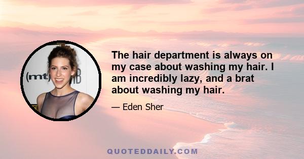 The hair department is always on my case about washing my hair. I am incredibly lazy, and a brat about washing my hair.