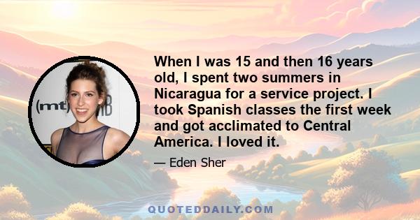 When I was 15 and then 16 years old, I spent two summers in Nicaragua for a service project. I took Spanish classes the first week and got acclimated to Central America. I loved it.