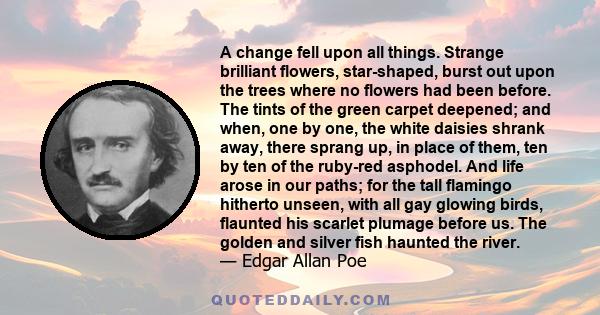 A change fell upon all things. Strange brilliant flowers, star-shaped, burst out upon the trees where no flowers had been before. The tints of the green carpet deepened; and when, one by one, the white daisies shrank