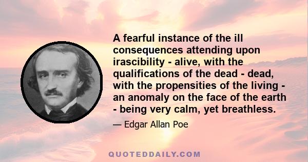 A fearful instance of the ill consequences attending upon irascibility - alive, with the qualifications of the dead - dead, with the propensities of the living - an anomaly on the face of the earth - being very calm,