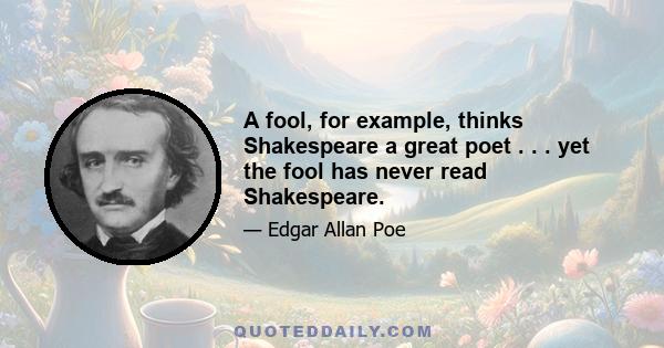 A fool, for example, thinks Shakespeare a great poet . . . yet the fool has never read Shakespeare.