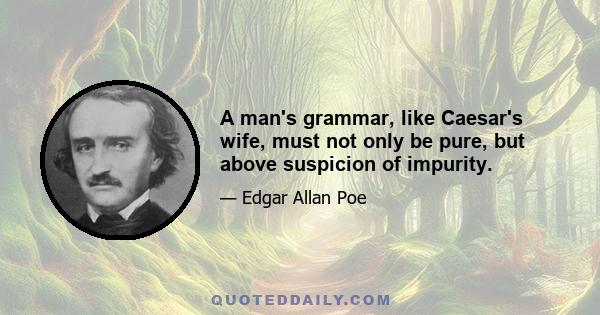 A man's grammar, like Caesar's wife, must not only be pure, but above suspicion of impurity.