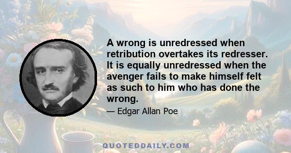 A wrong is unredressed when retribution overtakes its redresser. It is equally unredressed when the avenger fails to make himself felt as such to him who has done the wrong.