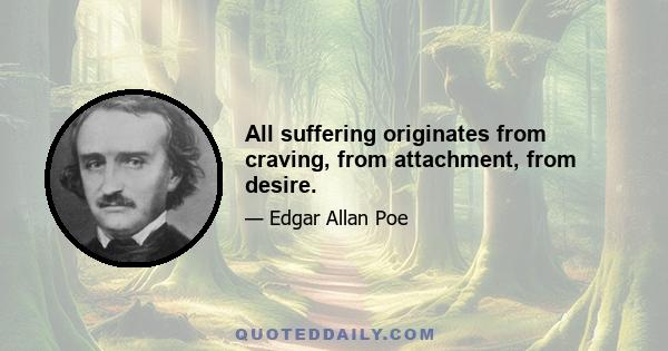 All suffering originates from craving, from attachment, from desire.