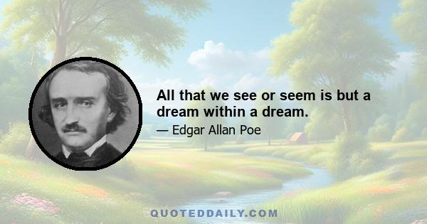 All that we see or seem is but a dream within a dream.