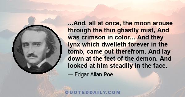 ...And, all at once, the moon arouse through the thin ghastly mist, And was crimson in color... And they lynx which dwelleth forever in the tomb, came out therefrom. And lay down at the feet of the demon. And looked at