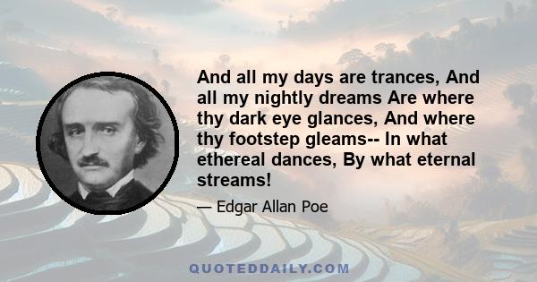 And all my days are trances, And all my nightly dreams Are where thy dark eye glances, And where thy footstep gleams-- In what ethereal dances, By what eternal streams!