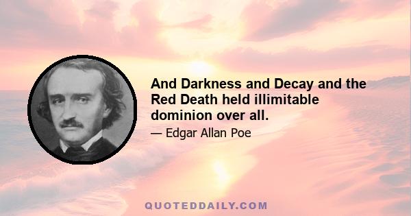 And Darkness and Decay and the Red Death held illimitable dominion over all.