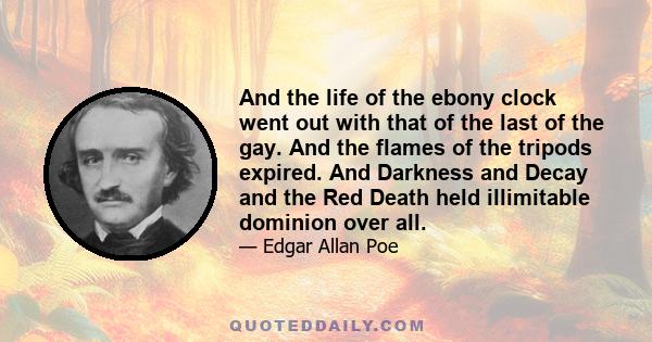 And the life of the ebony clock went out with that of the last of the gay. And the flames of the tripods expired. And Darkness and Decay and the Red Death held illimitable dominion over all.