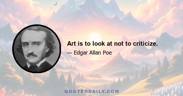 Art is to look at not to criticize.