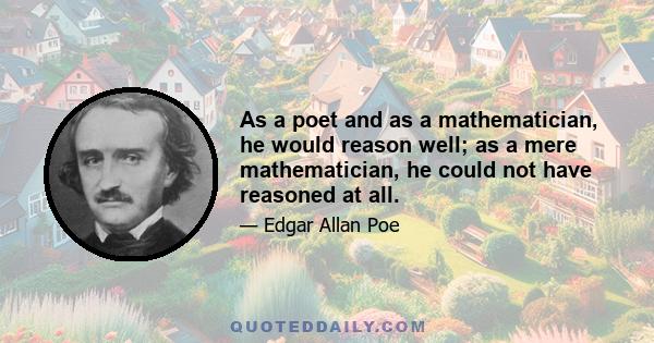 As a poet and as a mathematician, he would reason well; as a mere mathematician, he could not have reasoned at all.