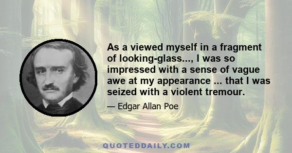 As a viewed myself in a fragment of looking-glass..., I was so impressed with a sense of vague awe at my appearance ... that I was seized with a violent tremour.