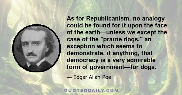 As for Republicanism, no analogy could be found for it upon the face of the earth—unless we except the case of the prairie dogs, an exception which seems to demonstrate, if anything, that democracy is a very admirable