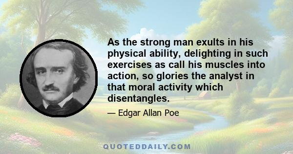 As the strong man exults in his physical ability, delighting in such exercises as call his muscles into action, so glories the analyst in that moral activity which disentangles.