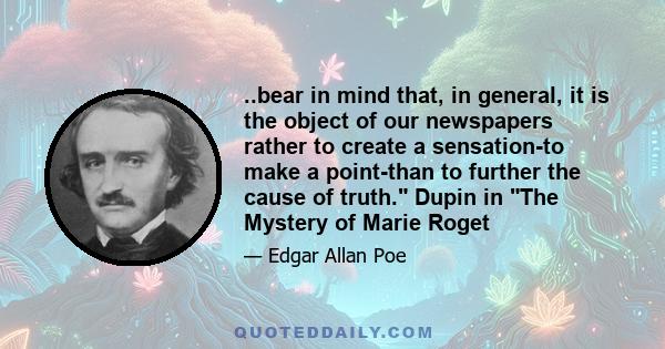 ..bear in mind that, in general, it is the object of our newspapers rather to create a sensation-to make a point-than to further the cause of truth. Dupin in The Mystery of Marie Roget