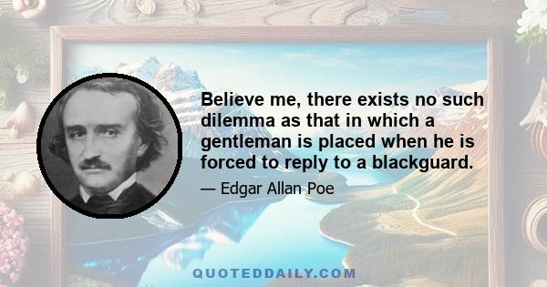 Believe me, there exists no such dilemma as that in which a gentleman is placed when he is forced to reply to a blackguard.